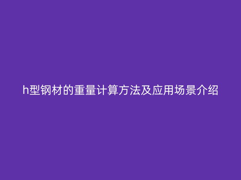h型鋼材的重量計算方法及應用場景介紹