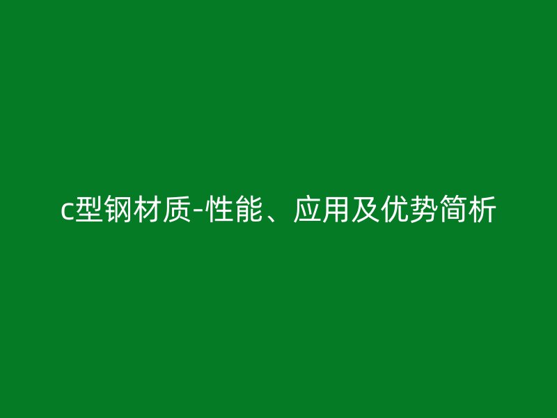 c型鋼材質(zhì)-性能、應用及優(yōu)勢簡析