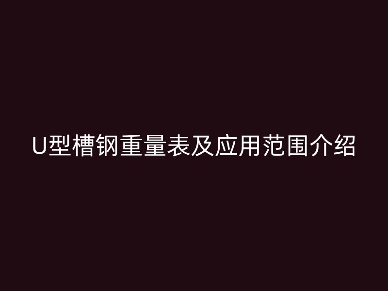 U型槽鋼重量表及應(yīng)用范圍介紹