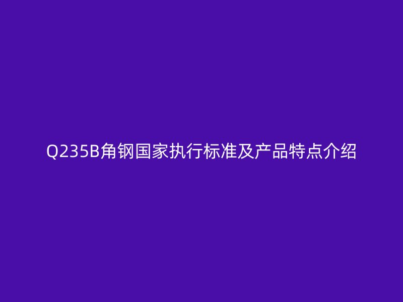 Q235B角鋼國(guó)家執(zhí)行標(biāo)準(zhǔn)及產(chǎn)品特點(diǎn)介紹