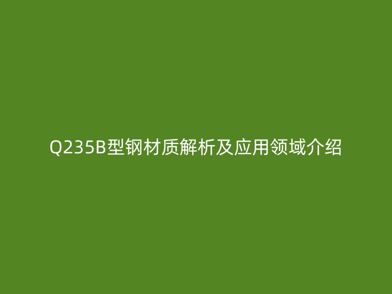 Q235B型鋼材質解析及應用領域介紹