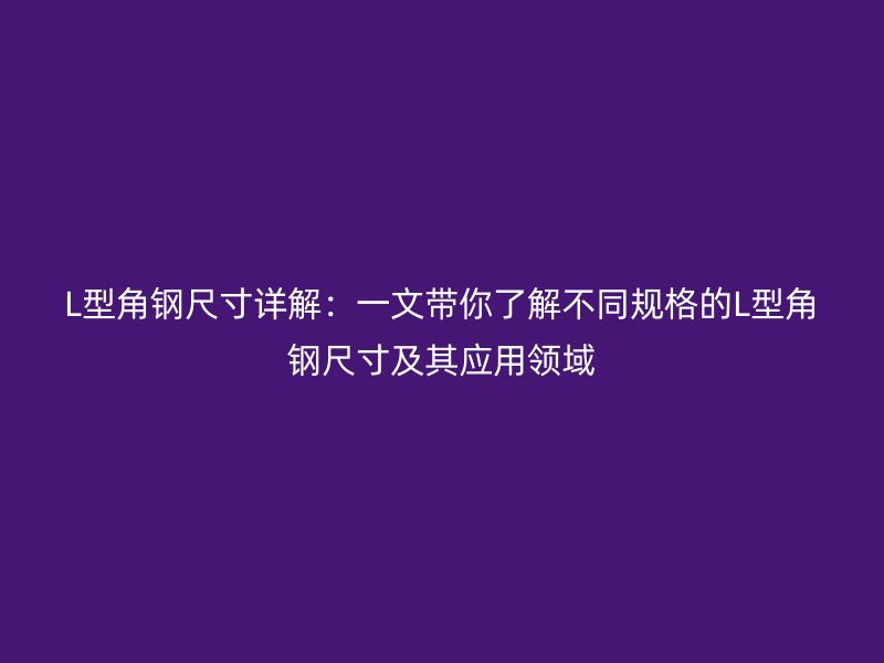 L型角鋼尺寸詳解：一文帶你了解不同規格的L型角鋼尺寸及其應用領域