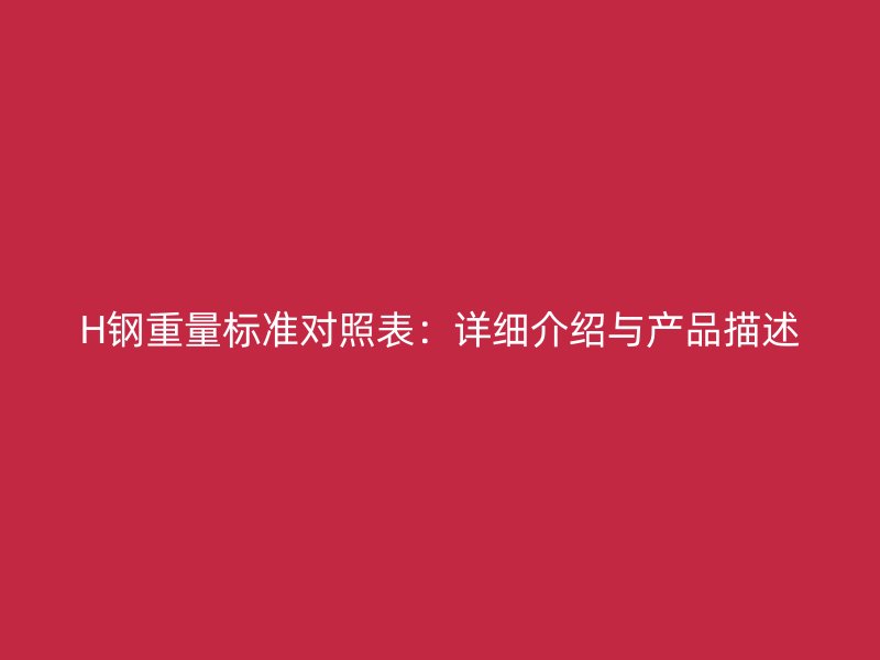 H鋼重量標準對照表：詳細介紹與產品描述