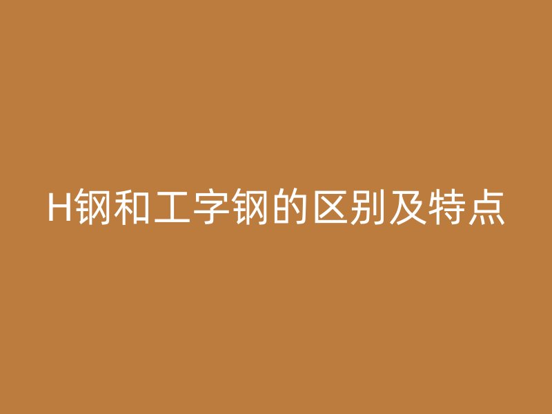 H鋼和工字鋼的區別及特點