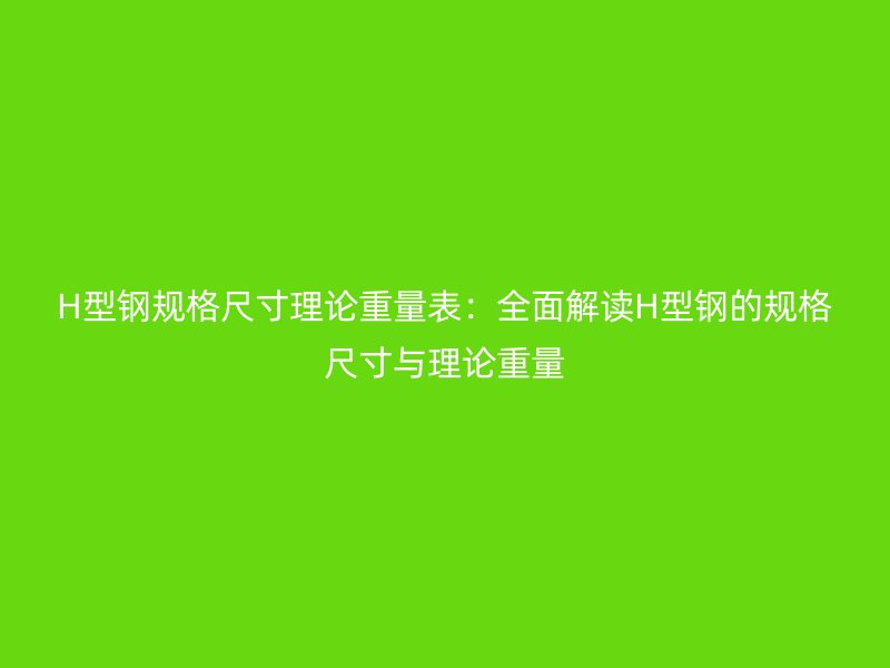 H型鋼規格尺寸理論重量表：全面解讀H型鋼的規格尺寸與理論重量