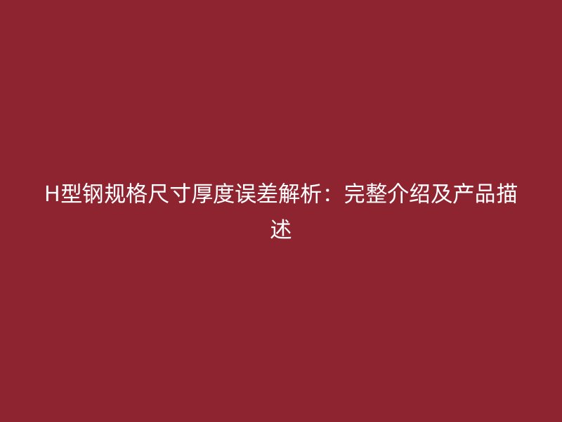 H型鋼規格尺寸厚度誤差解析：完整介紹及產品描述
