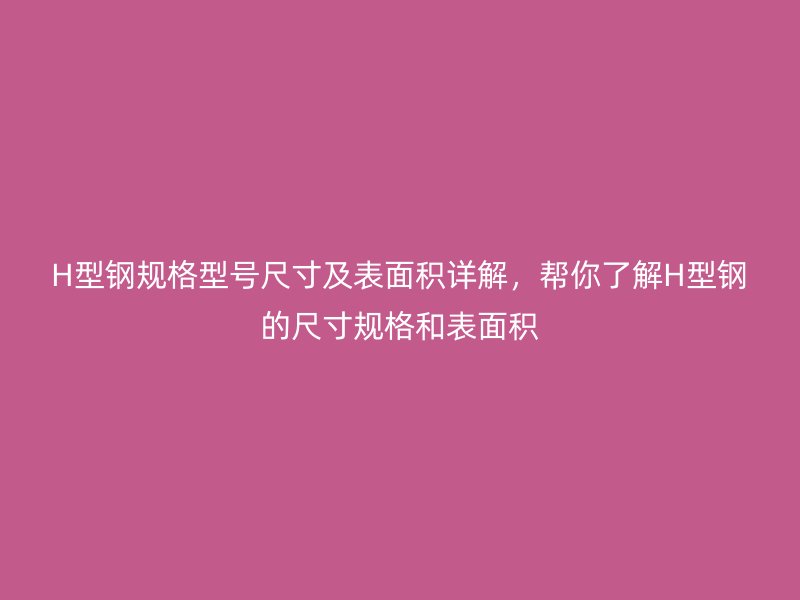 H型鋼規格型號尺寸及表面積詳解，幫你了解H型鋼的尺寸規格和表面積