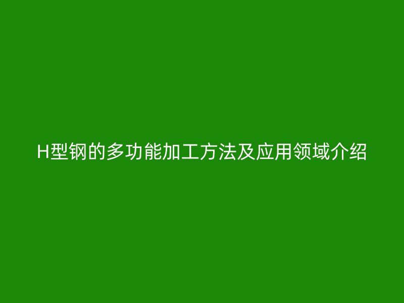 H型鋼的多功能加工方法及應用領域介紹