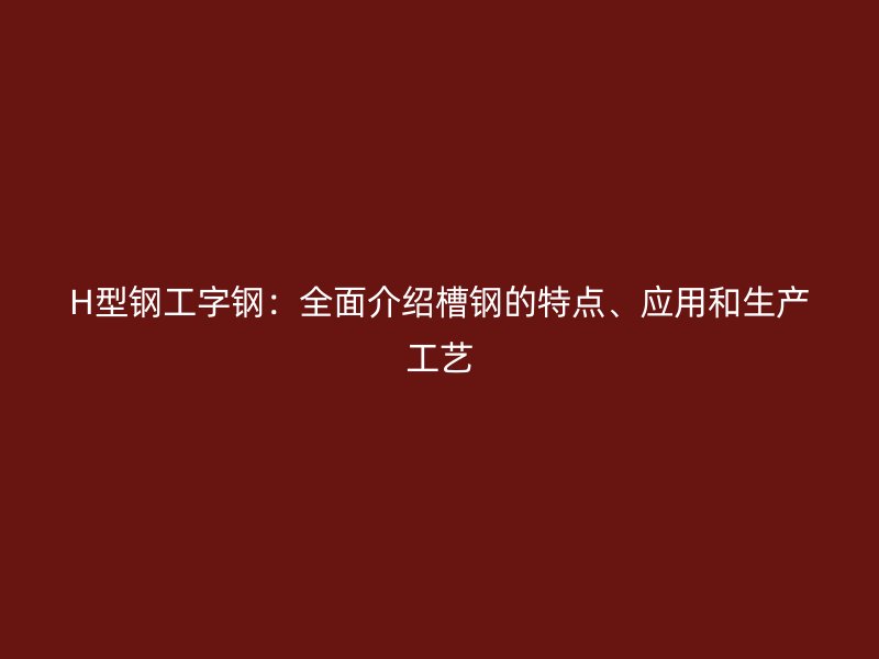 H型鋼工字鋼：全面介紹槽鋼的特點、應用和生產工藝
