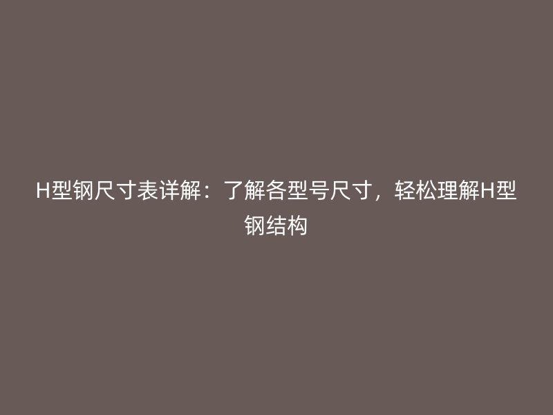 H型鋼尺寸表詳解：了解各型號尺寸，輕松理解H型鋼結構