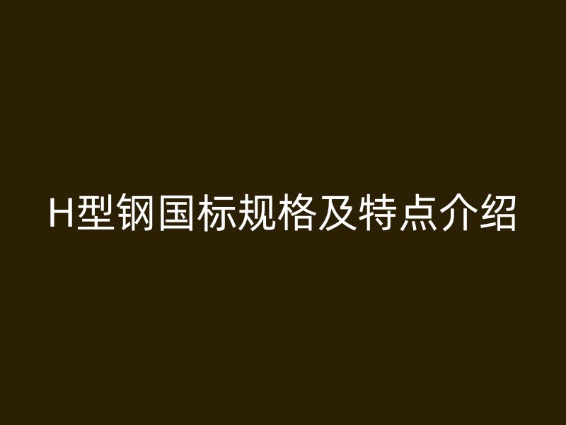 H型鋼國標規格及特點介紹