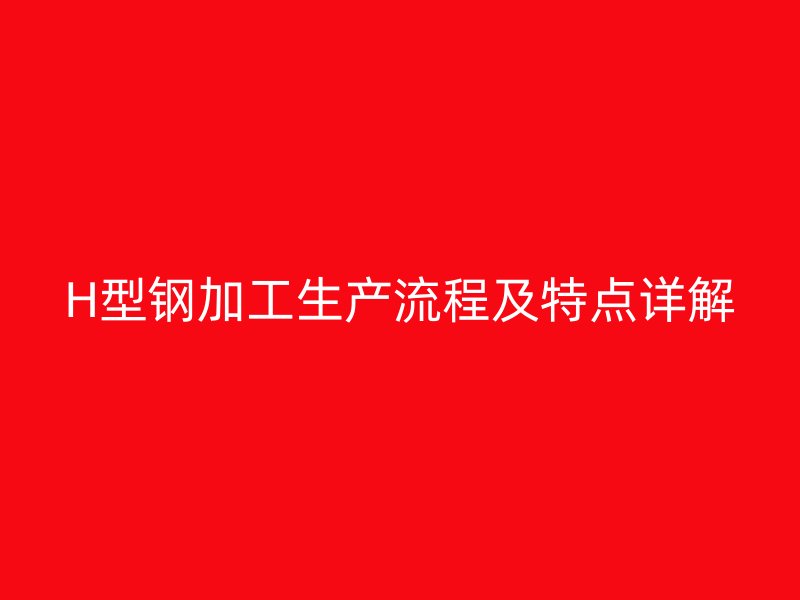 H型鋼加工生產流程及特點詳解
