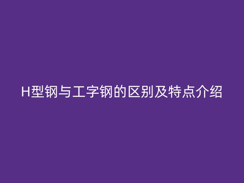 H型鋼與工字鋼的區別及特點介紹