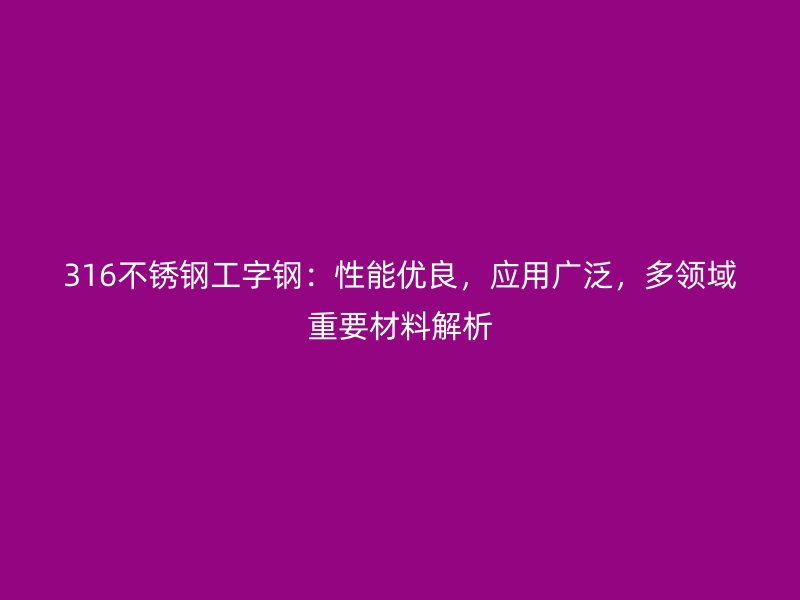 316不銹鋼工字鋼：性能優(yōu)良，應(yīng)用廣泛，多領(lǐng)域重要材料解析
