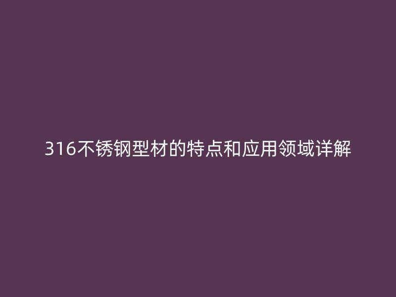 316不銹鋼型材的特點和應用領域詳解