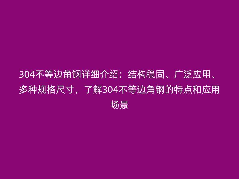304不等邊角鋼詳細介紹：結(jié)構(gòu)穩(wěn)固、廣泛應(yīng)用、多種規(guī)格尺寸，了解304不等邊角鋼的特點和應(yīng)用場景