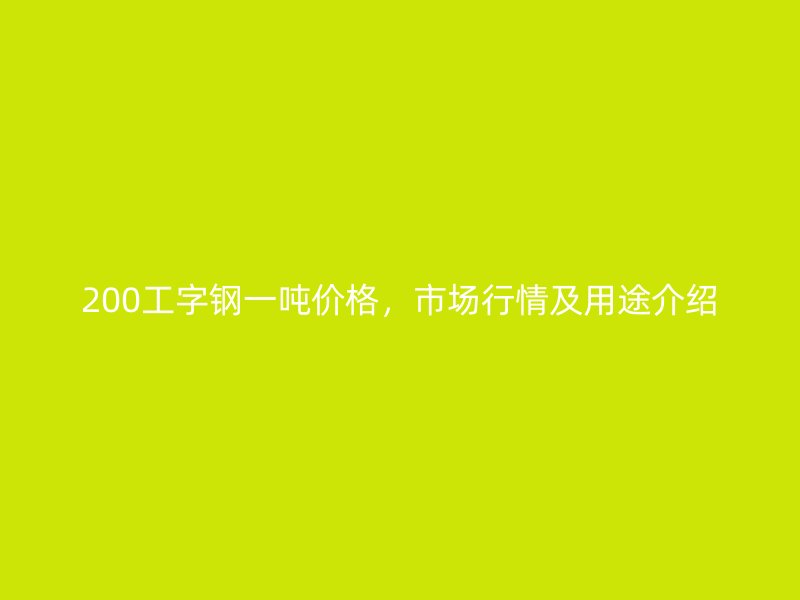 200工字鋼一噸價格，市場行情及用途介紹