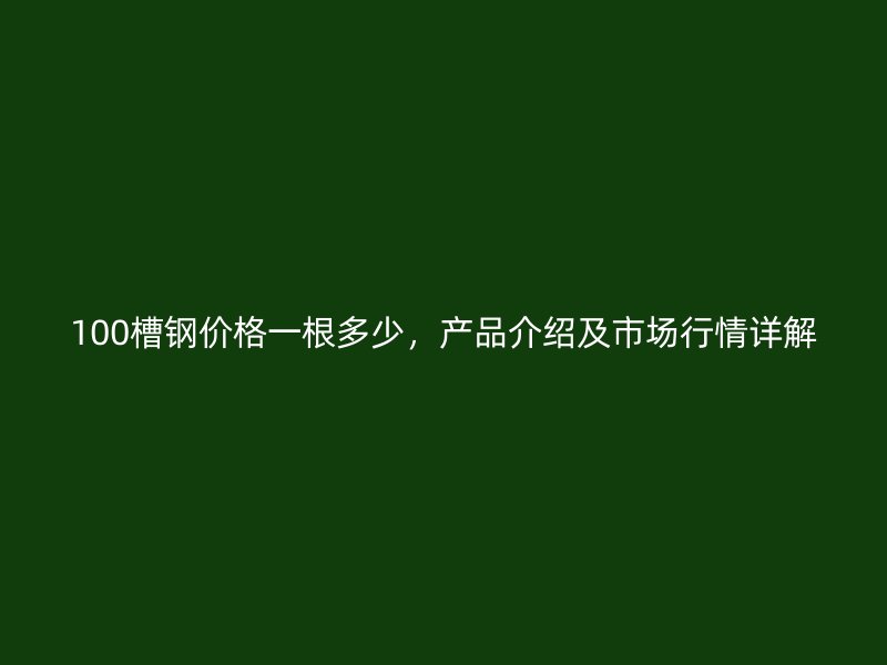 100槽鋼價格一根多少，產(chǎn)品介紹及市場行情詳解