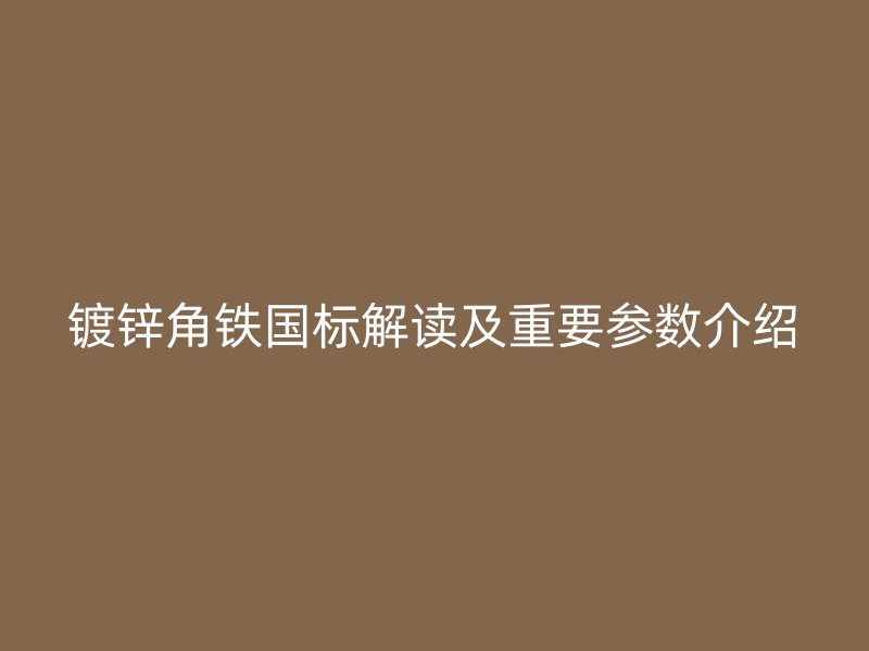 鍍鋅角鐵國(guó)標(biāo)解讀及重要參數(shù)介紹