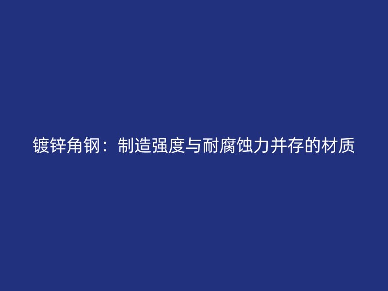 鍍鋅角鋼：制造強度與耐腐蝕力并存的材質