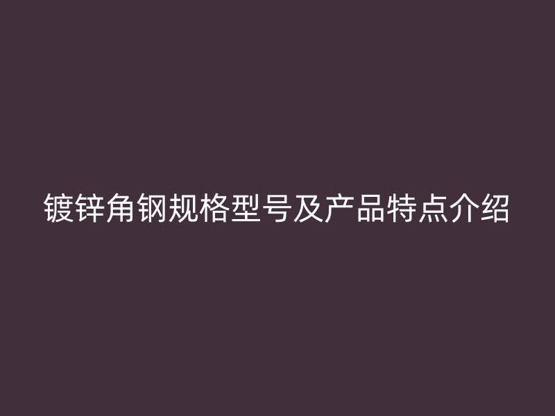 鍍鋅角鋼規格型號及產品特點介紹