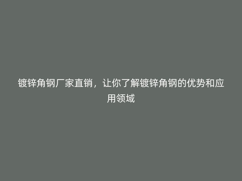 鍍鋅角鋼廠家直銷，讓你了解鍍鋅角鋼的優勢和應用領域
