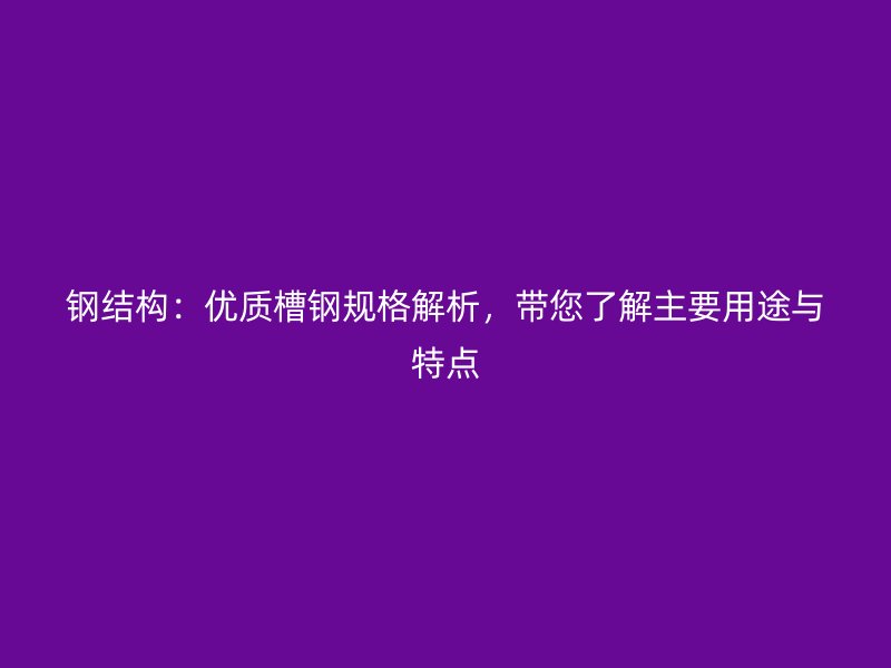 鋼結構：優質槽鋼規格解析，帶您了解主要用途與特點