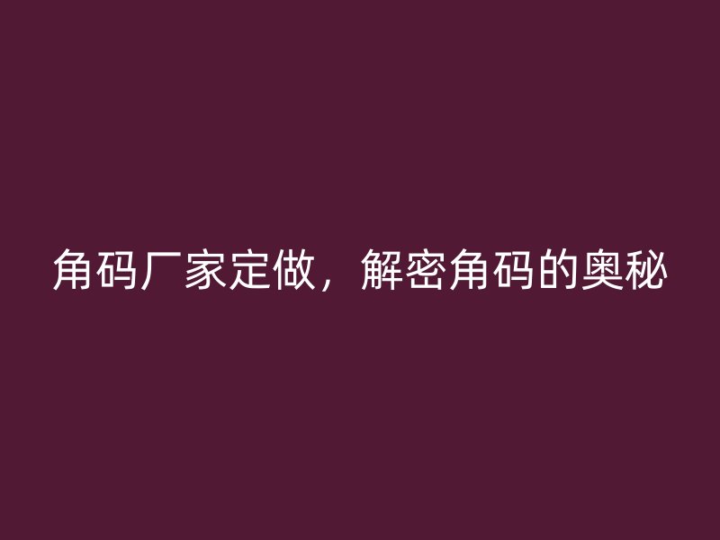 角碼廠家定做，解密角碼的奧秘