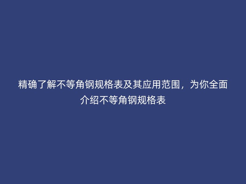 精確了解不等角鋼規格表及其應用范圍，為你全面介紹不等角鋼規格表