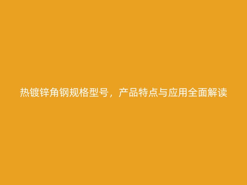 熱鍍鋅角鋼規(guī)格型號，產(chǎn)品特點(diǎn)與應(yīng)用全面解讀