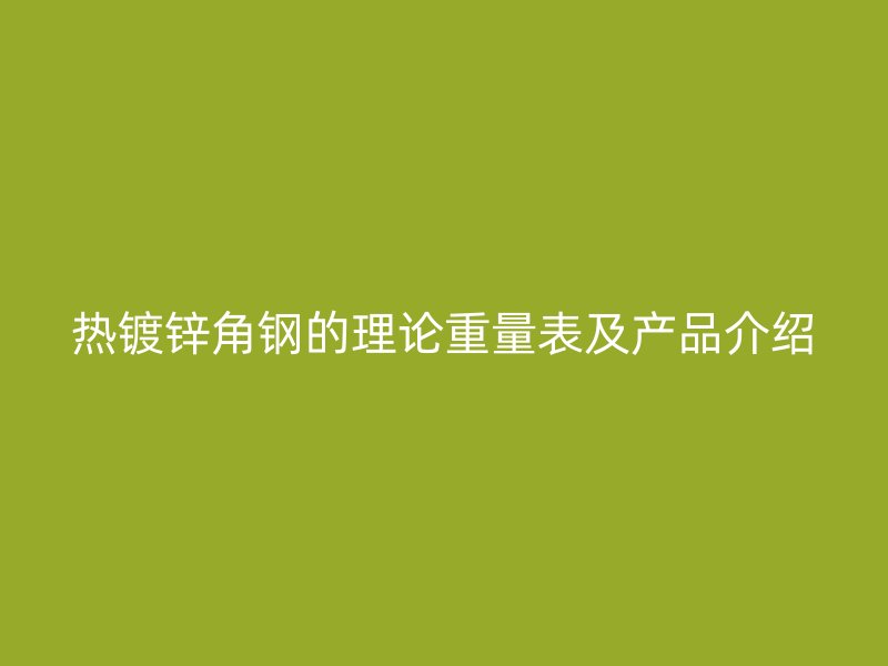 熱鍍鋅角鋼的理論重量表及產品介紹