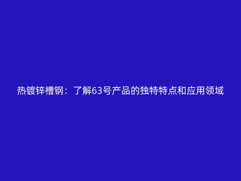 熱鍍鋅槽鋼：了解63號產品的獨特特點和應用領域