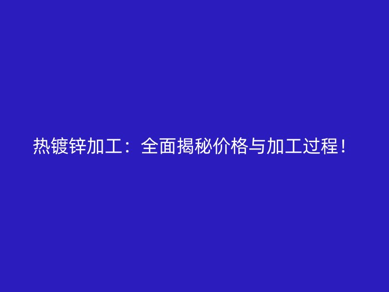 熱鍍鋅加工：全面揭秘價格與加工過程！