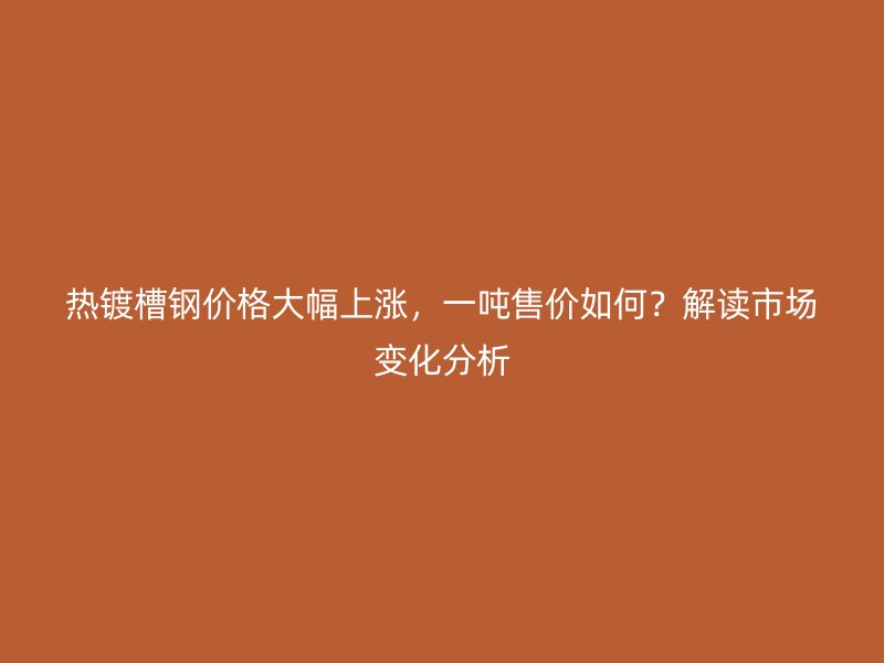 熱鍍槽鋼價格大幅上漲，一噸售價如何？解讀市場變化分析