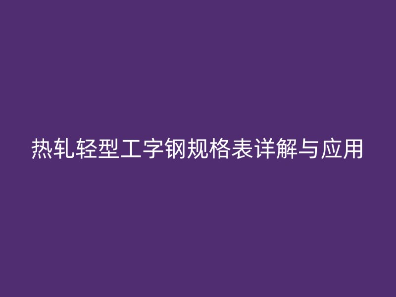 熱軋輕型工字鋼規(guī)格表詳解與應(yīng)用