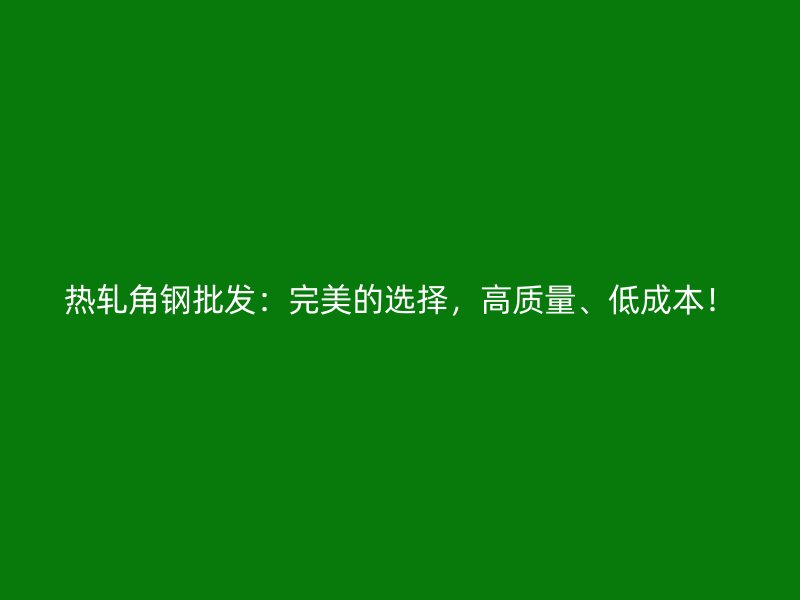 熱軋角鋼批發：完美的選擇，高質量、低成本！
