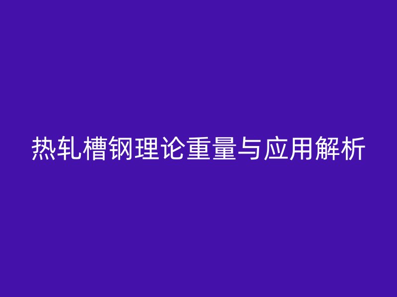 熱軋槽鋼理論重量與應用解析