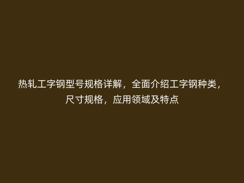 熱軋工字鋼型號規(guī)格詳解，全面介紹工字鋼種類，尺寸規(guī)格，應用領域及特點