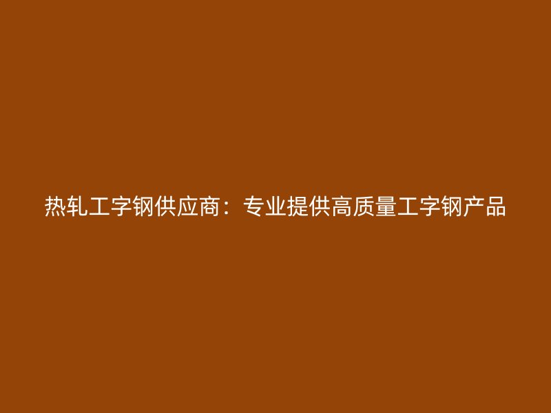 熱軋工字鋼供應商：專業提供高質量工字鋼產品