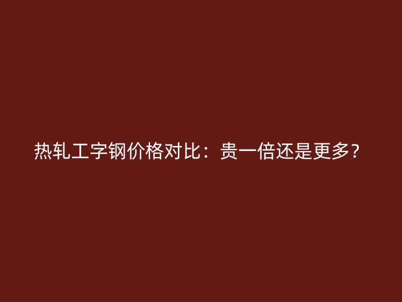 熱軋工字鋼價(jià)格對比：貴一倍還是更多？