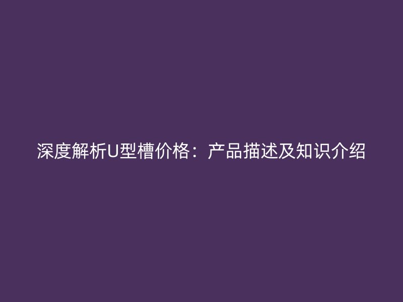 深度解析U型槽價(jià)格：產(chǎn)品描述及知識(shí)介紹