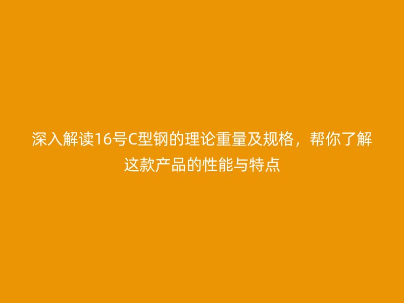 深入解讀16號C型鋼的理論重量及規(guī)格，幫你了解這款產(chǎn)品的性能與特點(diǎn)