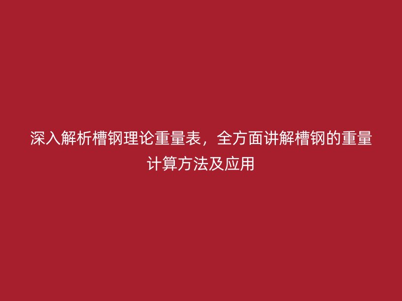 深入解析槽鋼理論重量表，全方面講解槽鋼的重量計算方法及應用