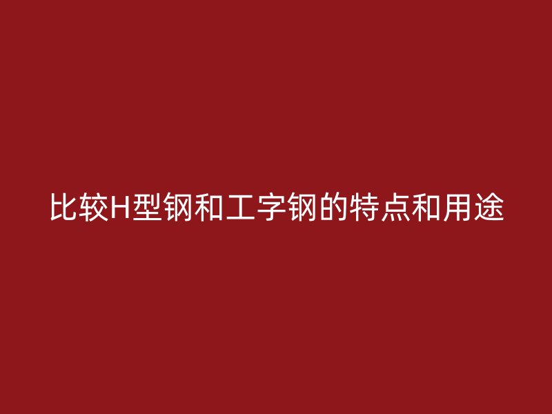 比較H型鋼和工字鋼的特點和用途