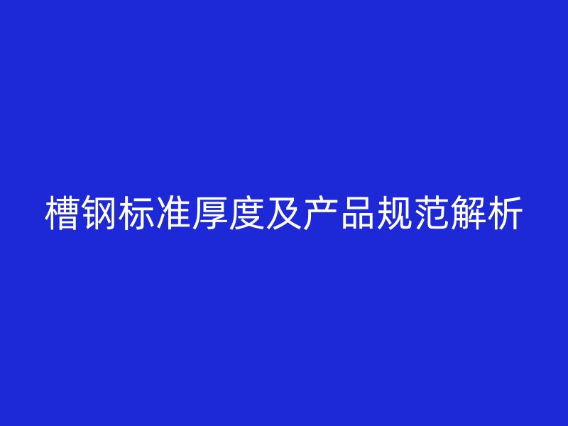 槽鋼標準厚度及產品規范解析