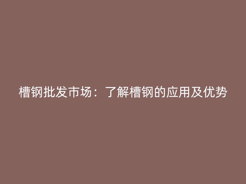 槽鋼批發市場：了解槽鋼的應用及優勢