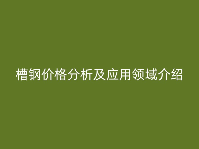 槽鋼價格分析及應用領域介紹