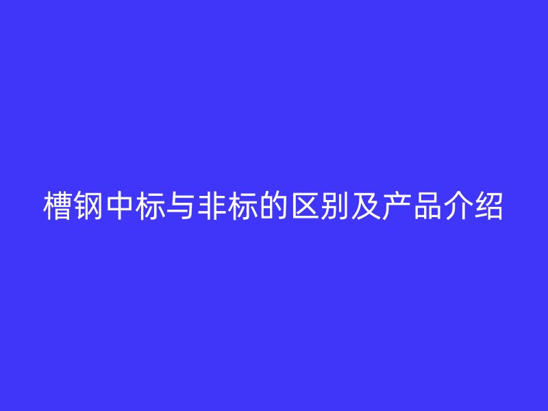 槽鋼中標(biāo)與非標(biāo)的區(qū)別及產(chǎn)品介紹