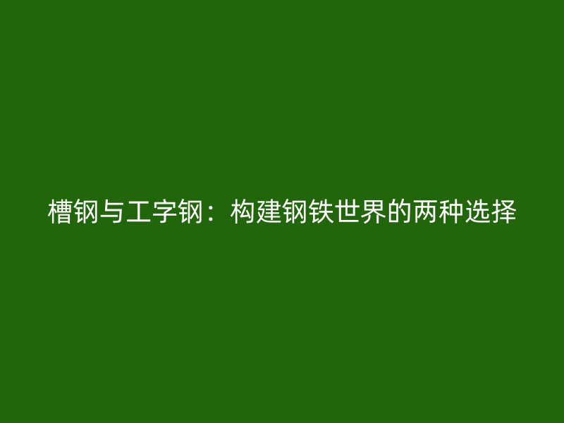 槽鋼與工字鋼：構建鋼鐵世界的兩種選擇