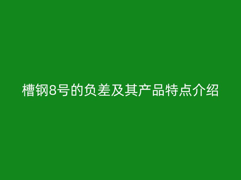 槽鋼8號的負差及其產品特點介紹